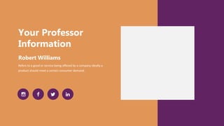 Your Professor
Information
Refers to a good or service being offered by a company ideally a
product should meet a certain consumer demand.
Robert Williams
 