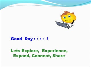 Good Day ! ! ! ! !
Lets Explore, Experience,
Expand, Connect, Share
 