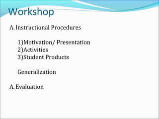 Workshop
A. Instructional Procedures

   1)Motivation/ Presentation
   2)Activities
   3)Student Products

   Generalization

A. Evaluation
 
