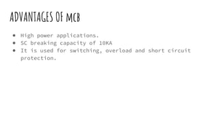 ADVANTAGES OF mcb
● High power applications.
● SC breaking capacity of 10KA
● It is used for switching, overload and short circuit
protection.
 