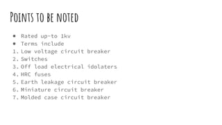 Points to be noted
● Rated up-to 1kv
● Terms include
1. Low voltage circuit breaker
2. Switches
3. Off load electrical idolaters
4. HRC fuses
5. Earth leakage circuit breaker
6. Miniature circuit breaker
7. Molded case circuit breaker
 