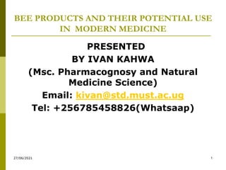 BEE PRODUCTS AND THEIR POTENTIAL USE
IN MODERN MEDICINE
PRESENTED
BY IVAN KAHWA
(Msc. Pharmacognosy and Natural
Medicine Science)
Email: kivan@std.must.ac.ug
Tel: +256785458826(Whatsaap)
27/06/2021 1
 