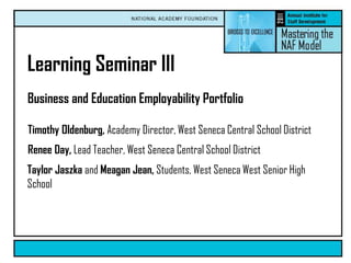 Learning Seminar III Business and Education Employability Portfolio  Timothy Oldenburg, Academy Director, West Seneca Central School District Renee Day, Lead Teacher, West Seneca Central School District Taylor Jaszka and Meagan Jean, Students, West Seneca West Senior High School 