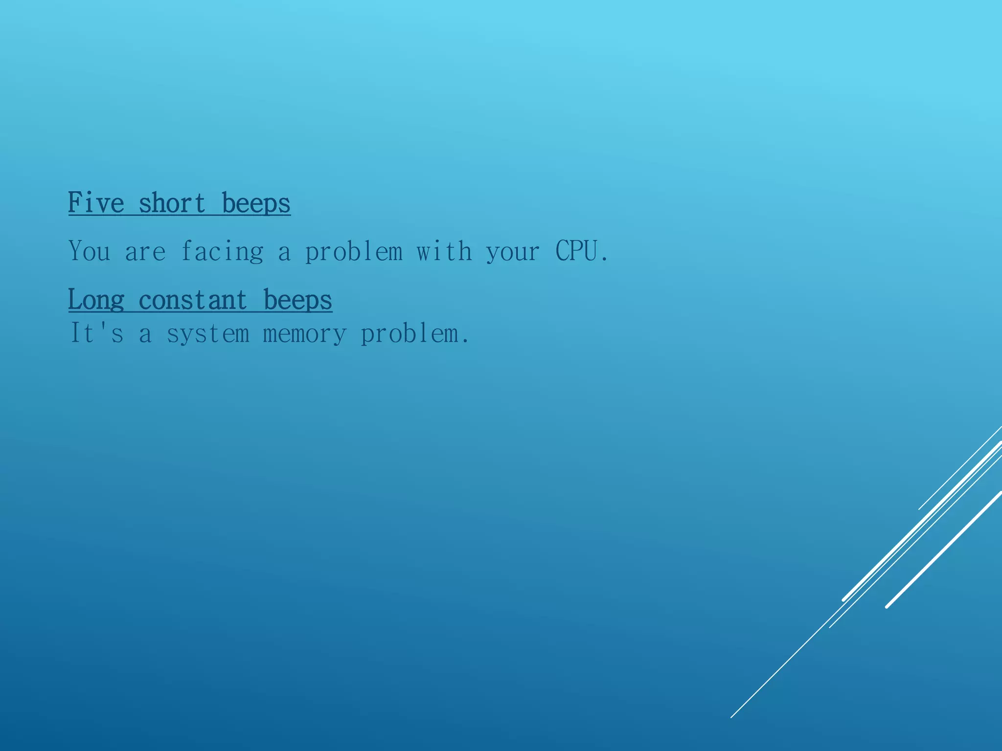 Five short beeps
You are facing a problem with your CPU.
Long constant beeps
It's a system memory problem.