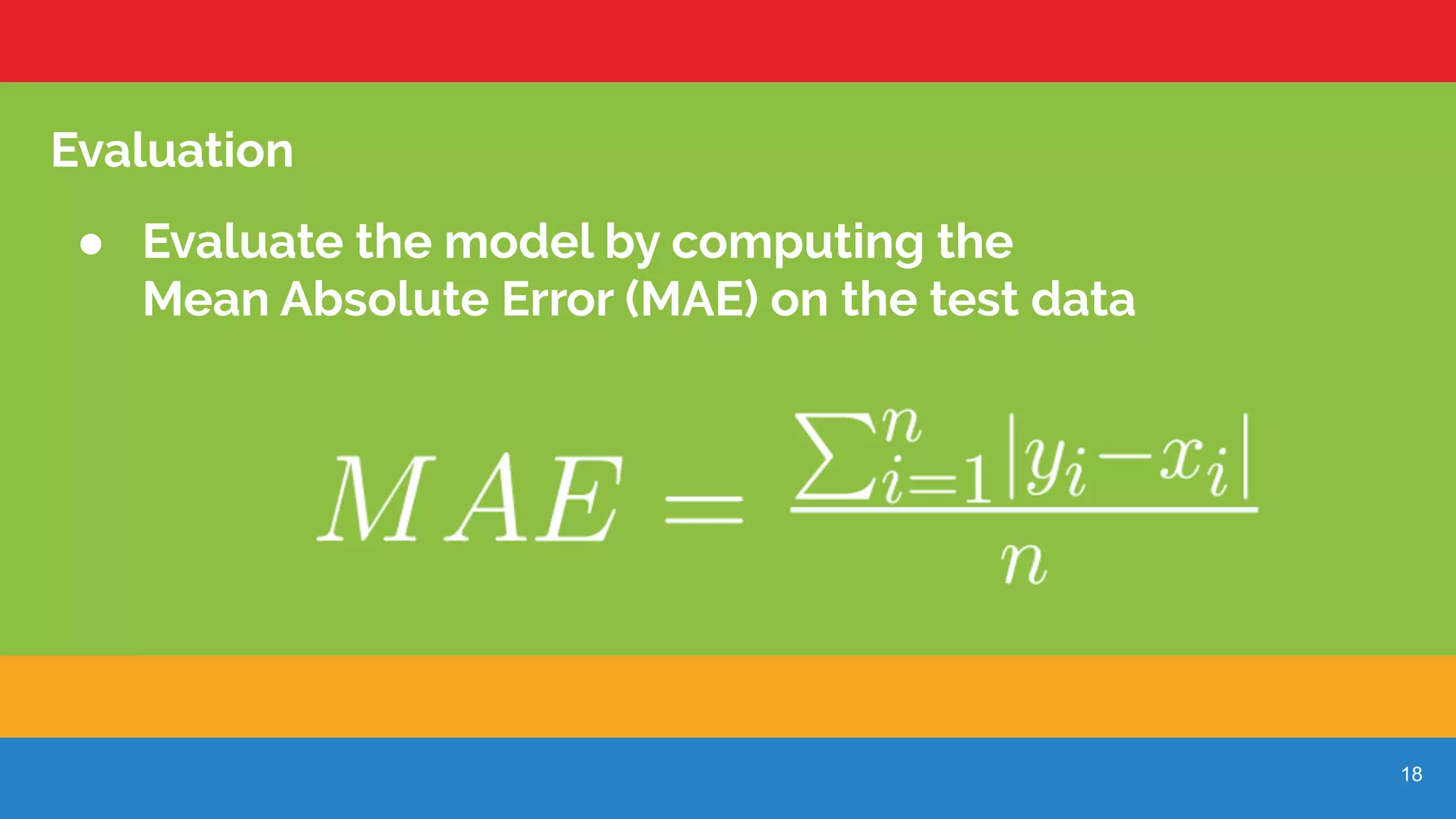 18
Evaluation
● Evaluate the model by computing the
Mean Absolute Error (MAE) on the test data
 