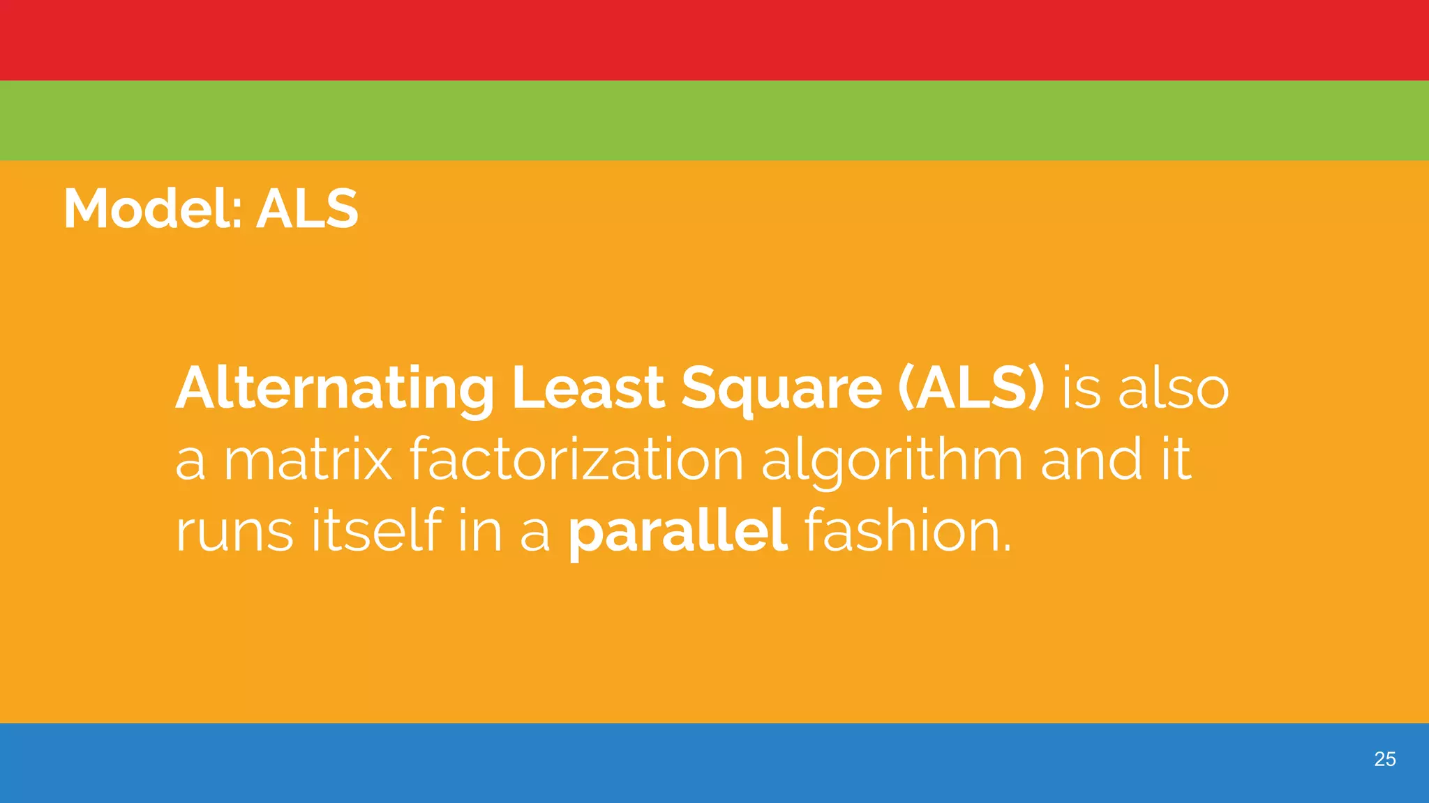 25
Model: ALS
Alternating Least Square (ALS) is also
a matrix factorization algorithm and it
runs itself in a parallel fashion.
 