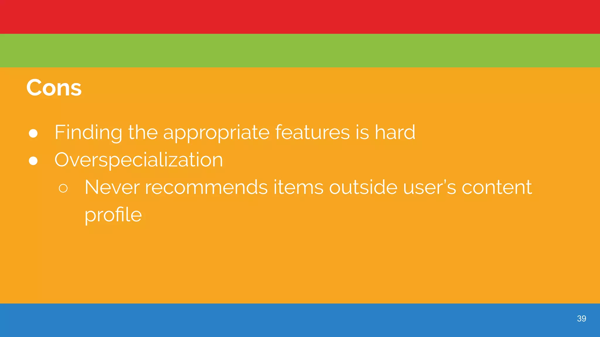 39
Cons
● Finding the appropriate features is hard
● Overspecialization
○ Never recommends items outside user’s content
proﬁle
 