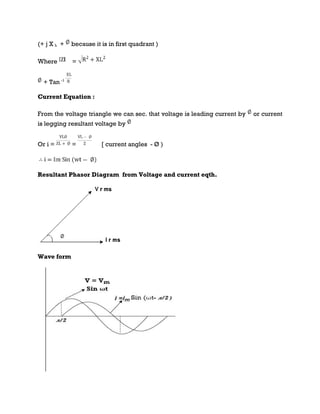 (+ j X L + because it is in first quadrant )
Where =
+ Tan -1
Current Equation :
From the voltage triangle we can sec. that voltage is leading current by or current
is legging resultant voltage by
Or i = = [ current angles - Ø )
Resultant Phasor Diagram from Voltage and current eqth.
Wave form
 
