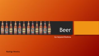 Beer
Go beyond Brahma
Rodrigo Pereira
 