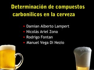 1
Determinación de compuestos
carbonilicos en la cerveza
• Damian Alberto Lampert
• Nicolás Ariel Zona
• Rodrigo Fontan
• Manuel Vega Di Nezio
 