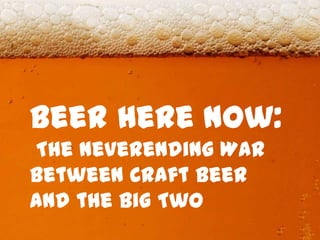 Beer Here Now:
The Neverending War
between Craft Beer
and the Big Two
 