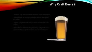 Why Craft Beers?
• Micro and Craft Beers add interest and variety to your beer portfolio.
• Although small, the category is growing in sales and share of total
beer volume.
• Segment is fragmented with over 900 brands to choose from…select
carefully.
• Anheuser-Busch distributes many top selling / high growth micro /
craft beers to help you get the most from your valuable retail space.
 