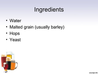 Ingredients
• Water
• Malted grain (usually barley)
• Hops
• Yeast
 
