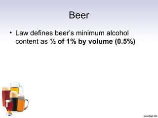 Beer
• Law defines beer’s minimum alcohol
content as ½ of 1% by volume (0.5%)
 
