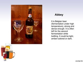 Abbey
It is Belgian beer
(fermentation under high
temperature), strong and
dense enough. It is often
left for the second
fermentation while
bottling. It could be light,
amber-colored or dark.
 
