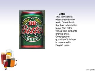 Bitter
That is the most
widespread kind of
ale in Great Britain
that has rather bitter
taste. The color
varies from amber to
orange ones.
Considerable
quantity of this beer
is consumed in
English pubs.
 
