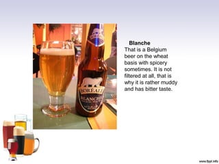 Blanche
That is a Belgium
beer on the wheat
basis with spicery
sometimes. It is not
filtered at all, that is
why it is rather muddy
and has bitter taste.
 