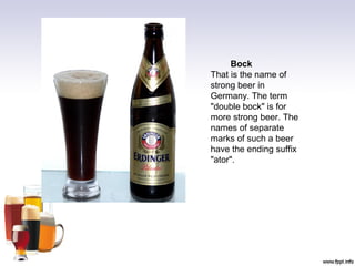 Bock
That is the name of
strong beer in
Germany. The term
"double bock" is for
more strong beer. The
names of separate
marks of such a beer
have the ending suffix
"ator".
 