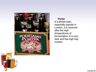 Porter
It is British beer,
especially popular in
London. It is received
after the high
temperatures of
fermentation. It is very
dark and has high hop
content.
 