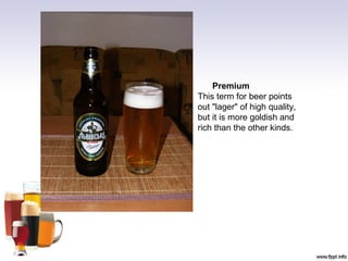 Premium
This term for beer points
out "lager" of high quality,
but it is more goldish and
rich than the other kinds.
 