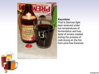 Rauchbier
That is German light
beer received under
low temperatures of
fermentation and has
taste of smoke created
during the process of
malt drying on the fire
from pine-tree firewood.
 