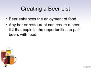 Creating a Beer List
• Beer enhances the enjoyment of food
• Any bar or restaurant can create a beer
list that exploits the opportunities to pair
beers with food.
 