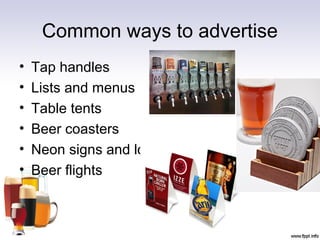 Common ways to advertise
• Tap handles
• Lists and menus
• Table tents
• Beer coasters
• Neon signs and logos
• Beer flights
 