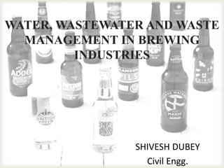 WATER, WASTEWATER AND WASTE
MANAGEMENT IN BREWING
INDUSTRIES
SHIVESH DUBEY
Civil Engg.
 