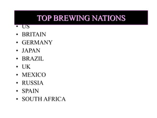 TOP BREWING NATIONS
• US
• BRITAIN
• GERMANY
• JAPAN
• BRAZIL
• UK
• MEXICO
• RUSSIA
• SPAIN
• SOUTH AFRICA
 