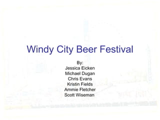 Windy City Beer Festival By: Jessica Eicken Michael Dugan Chris Evans Kristin Fields Ammie Fletcher Scott Wiseman  