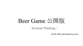 Beer Game 公開版
- Systems Thinking -
2019/6/1 新竹 Agile Meetup By James
 