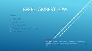 BEER-LAMBERT LOW
Topics:
• Beer’s low
• Lambert’s low
• Beer-Lambert low
• Derivation of beer lambert low
• Limitations
Asif Pappu
Dept. of Applied Chemistry & Chemical Engineering
Noakhali Science & Technology University
1
 