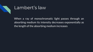 Lambert’s law
When a ray of monochromatic light passes through an
absorbing medium its intensity decreases exponentially as
the length of the absorbing medium increases
 