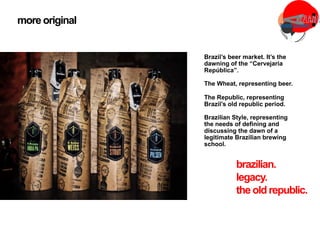 Brazil’s beer market. It’s the
dawning of the “Cervejaria
República”.
The Wheat, representing beer.
The Republic, representing
Brazil’s old republic period.
Brazilian Style, representing
the needs of defining and
discussing the dawn of a
legitimate Brazilian brewing
school.
more original
brazilian.
legacy.
the oldrepublic.
 