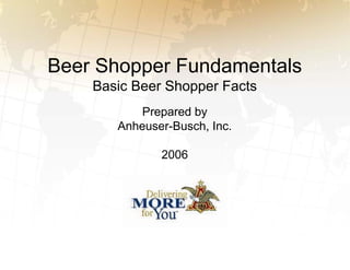 Beer Shopper Fundamentals
    Basic Beer Shopper Facts
           Prepared by
       Anheuser-Busch, Inc.

              2006
 