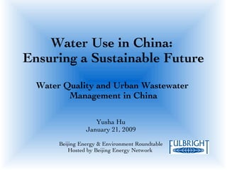 Water Use in China:  Ensuring a Sustainable Future Water Quality and Urban Wastewater  Management in China Yusha Hu January 21, 2009 Beijing Energy & Environment Roundtable Hosted by Beijing Energy Network  