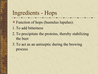 Ingredients - Hops
Function of hops (humulus lupulus):
1. To add bitterness
2. To precipitate the proteins, thereby stabilizing
the beer
3. To act as an antiseptic during the brewing
process

 