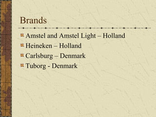 Brands
Amstel and Amstel Light – Holland
Heineken – Holland
Carlsburg – Denmark
Tuborg - Denmark

 