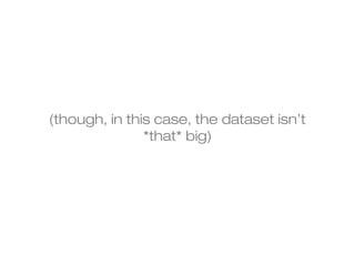 (though, in this case, the dataset isn’t 
*that* big) 
 