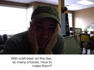 With craft beer on the rise, 
so many choices. How to 
make them? 
 