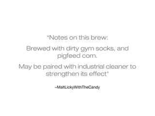 “Notes on this brew: 
Brewed with dirty gym socks, and 
pigfeed corn. 
May be paired with industrial cleaner to 
strengthen its effect" 
–MaltLickyWithTheCandy 
 
