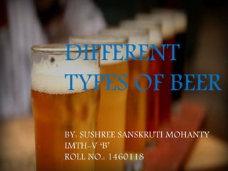 DIFFERENT
TYPES OF BEER
BY: SUSHREE SANSKRUTI MOHANTY
IMTH-V ‘B’
ROLL NO.: 1460118
 