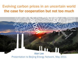 Evolving carbon prices in an uncertain world
 the case for cooperation but not too much




                                                        capanddividend.org
                          Alan Lee
     Presentation to Beijing Energy Network, May 2011
 