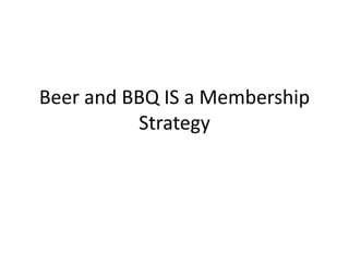Beer and BBQ IS a Membership
          Strategy
 