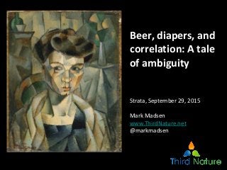Beer, diapers, and
correlation: A tale
of ambiguity
Strata, September 29, 2015
Mark Madsen
www.ThirdNature.net
@markmadsen
 