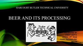 BEER AND ITS PROCESSING
PRESENTED BY
ANKIT GUPTA
BTECH. 3RD YEAR
FOOD TECHNOLOGY
361/14
HARCOURT BUTLER TECHNICAL UNIVERSITY
 