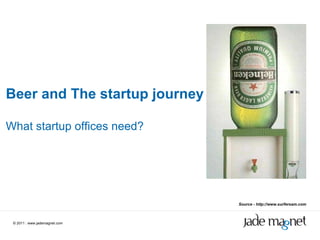 ©  2011  |  www.jademagnet.com Beer and The startup journey What startup offices need? Source - http://www.surfersam.com 