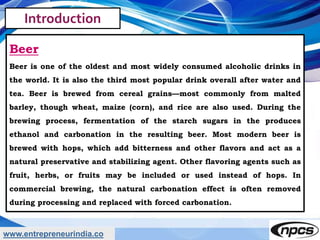 www.entrepreneurindia.co
Introduction
Beer
Beer is one of the oldest and most widely consumed alcoholic drinks in
the worl...