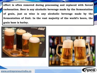 www.entrepreneurindia.co
effect is often removed during processing and replaced with forced
carbonation. Beer is any alcoh...