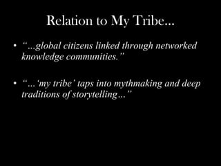 Relation to My Tribe… “… global citizens linked through networked knowledge communities.” “…‘ my tribe’ taps into mythmaking and deep traditions of storytelling…”